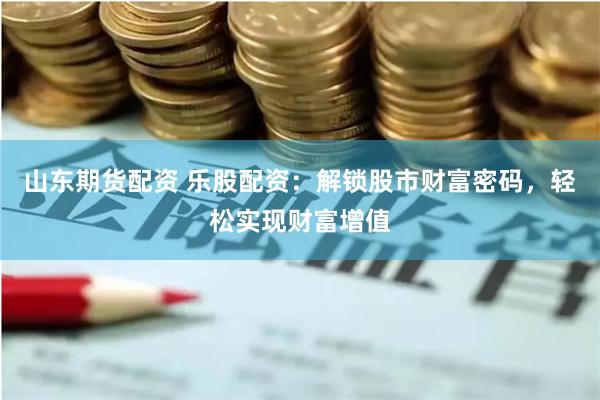 山东期货配资 乐股配资：解锁股市财富密码，轻松实现财富增值