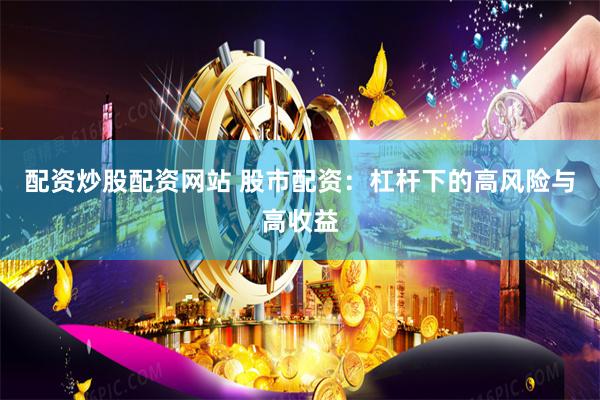 配资炒股配资网站 股市配资：杠杆下的高风险与高收益