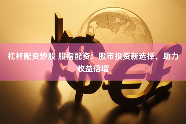 杠杆配资炒股 股指配资：股市投资新选择，助力收益倍增