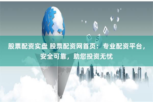 股票配资实盘 股票配资网首页：专业配资平台，安全可靠，助您投资无忧