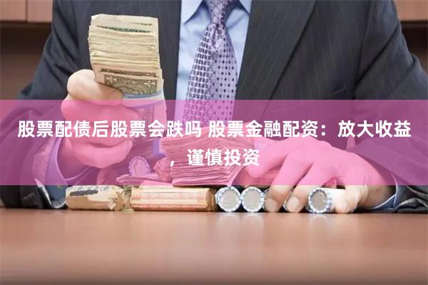 股票配债后股票会跌吗 股票金融配资：放大收益，谨慎投资