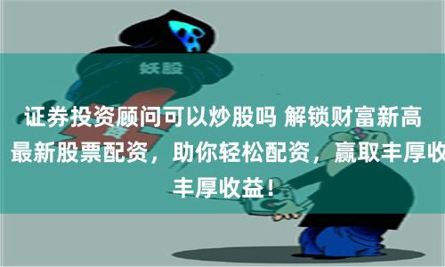 证券投资顾问可以炒股吗 解锁财富新高度！最新股票配资，助你轻松配资，赢取丰厚收益！