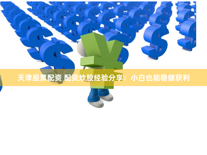 天津股票配资 配资炒股经验分享：小白也能稳健获利