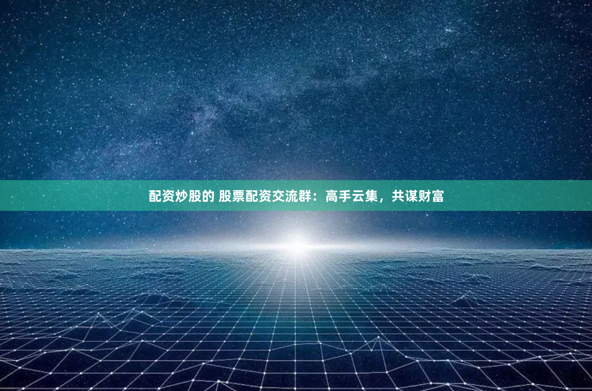 配资炒股的 股票配资交流群：高手云集，共谋财富