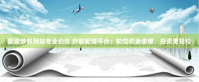 配资炒股网站专业必选 炒股配资平台：助您资金倍增，投资更轻松