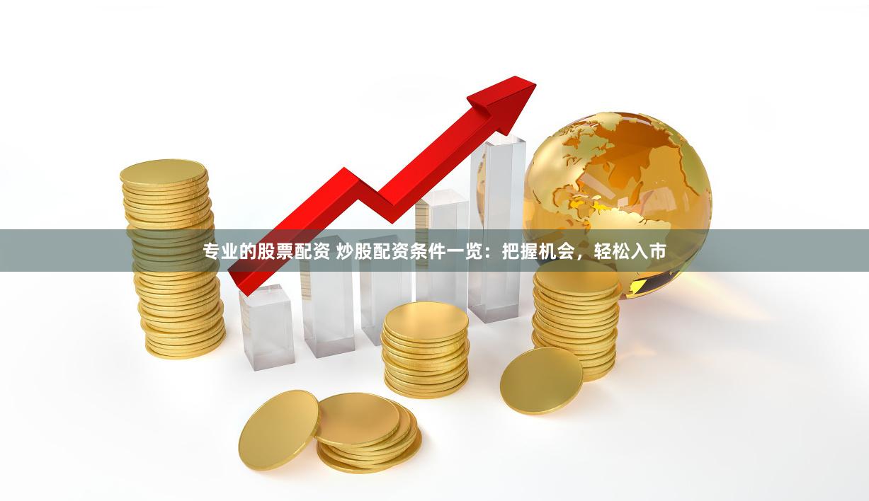 专业的股票配资 炒股配资条件一览：把握机会，轻松入市