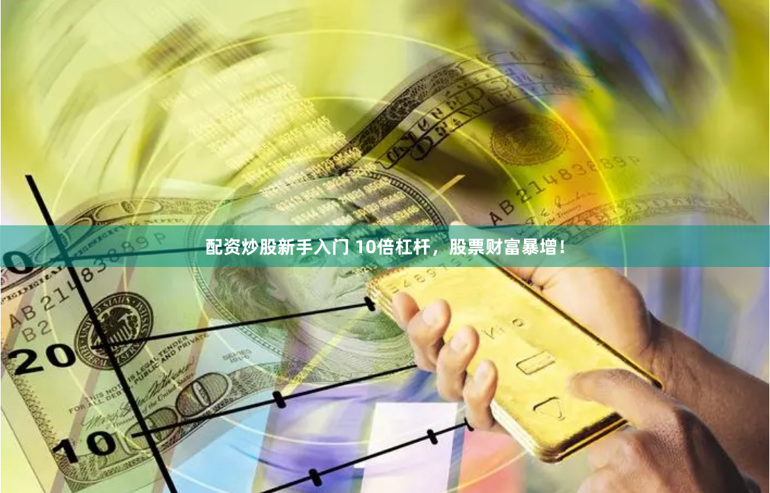 配资炒股新手入门 10倍杠杆，股票财富暴增！