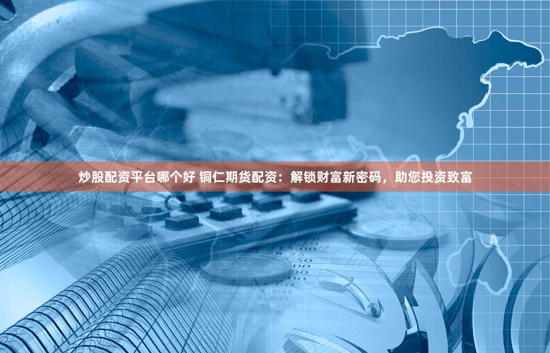 炒股配资平台哪个好 铜仁期货配资：解锁财富新密码，助您投资致富