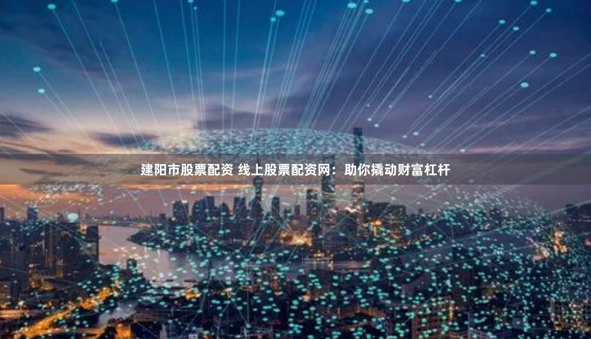 建阳市股票配资 线上股票配资网：助你撬动财富杠杆