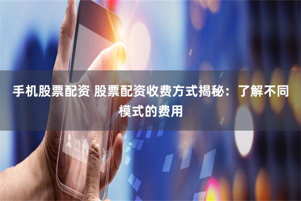 手机股票配资 股票配资收费方式揭秘：了解不同模式的费用