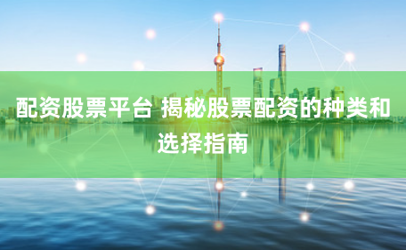 配资股票平台 揭秘股票配资的种类和选择指南