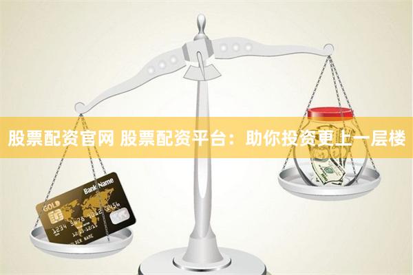 股票配资官网 股票配资平台：助你投资更上一层楼
