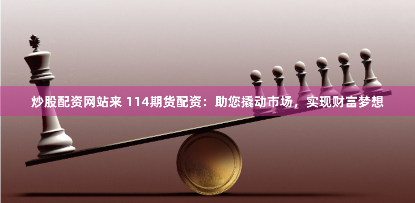 炒股配资网站来 114期货配资：助您撬动市场，实现财富梦想
