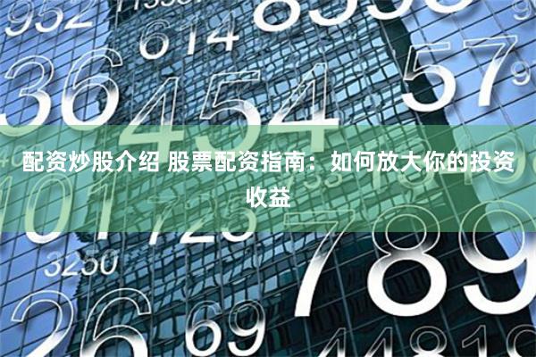 配资炒股介绍 股票配资指南：如何放大你的投资收益