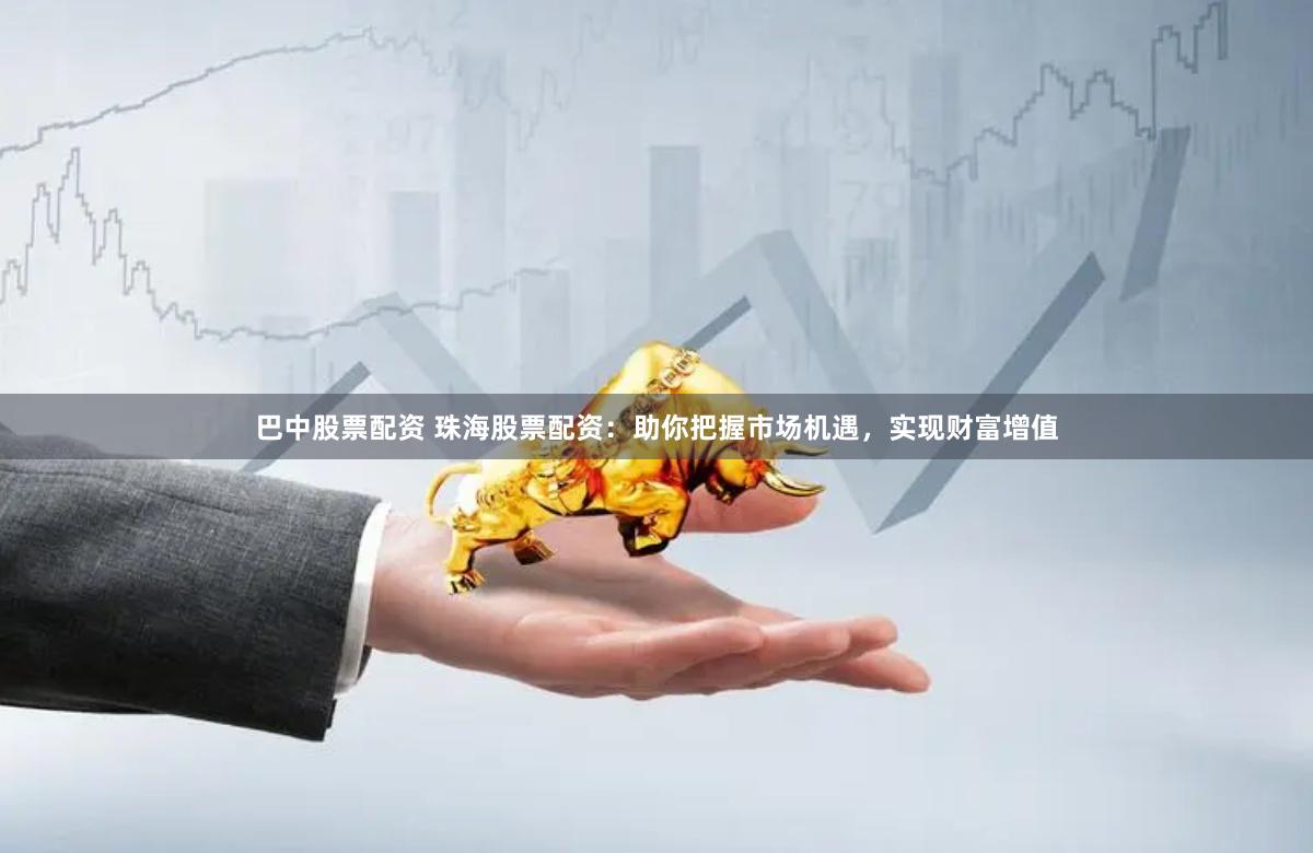 巴中股票配资 珠海股票配资：助你把握市场机遇，实现财富增值