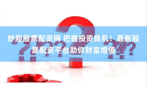 炒股股票配资网 把握投资良机!最新股票配资平台助你财富增值