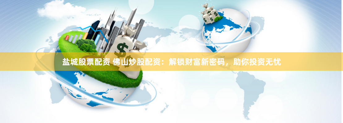 盐城股票配资 佛山炒股配资：解锁财富新密码，助你投资无忧
