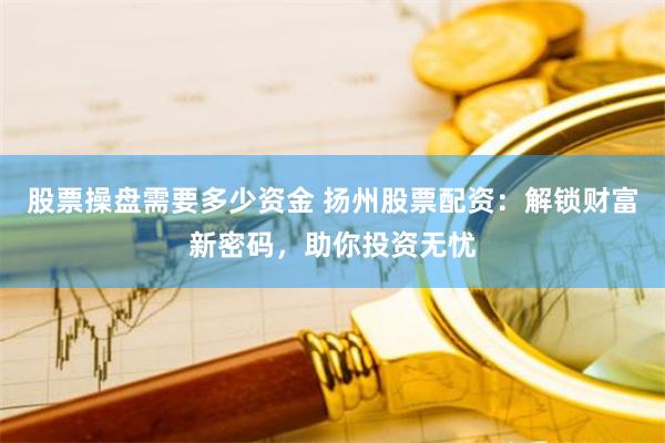 股票操盘需要多少资金 扬州股票配资：解锁财富新密码，助你投资无忧