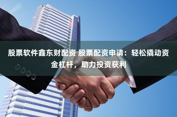 股票软件鑫东财配资 股票配资申请:轻松撬动资金杠杆,助力投资获利