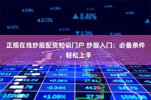 正规在线炒股配资知识门户 炒股入门:必备条件,轻松上手
