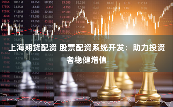 上海期货配资 股票配资系统开发:助力投资者稳健增值