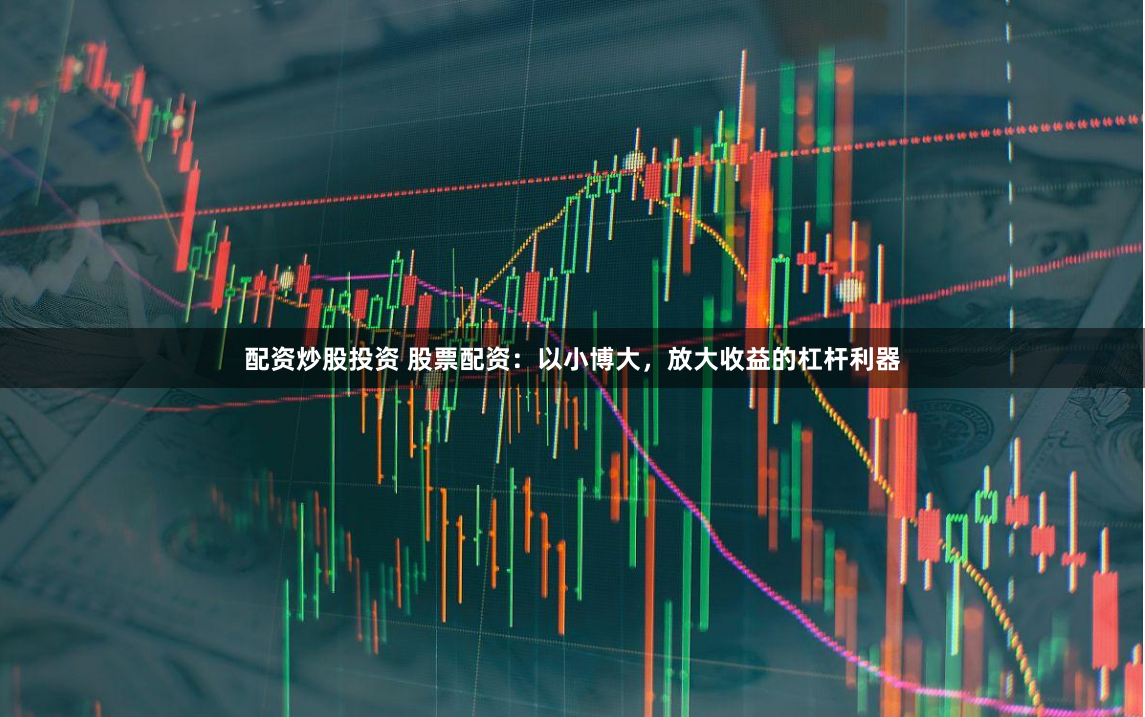 配资炒股投资 股票配资:以小博大,放大收益的杠杆利器
