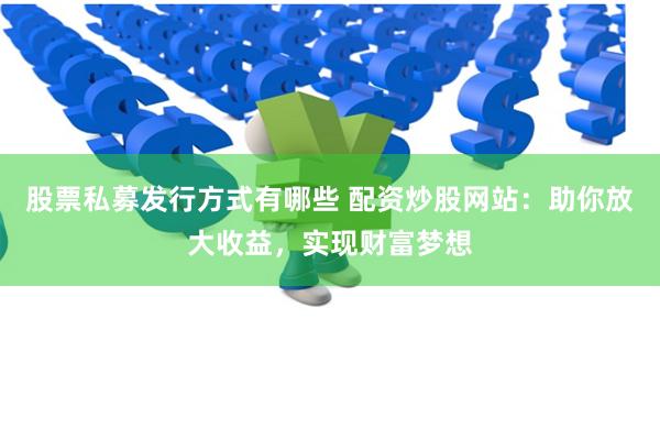 股票私募发行方式有哪些 配资炒股网站：助你放大收益，实现财富梦想