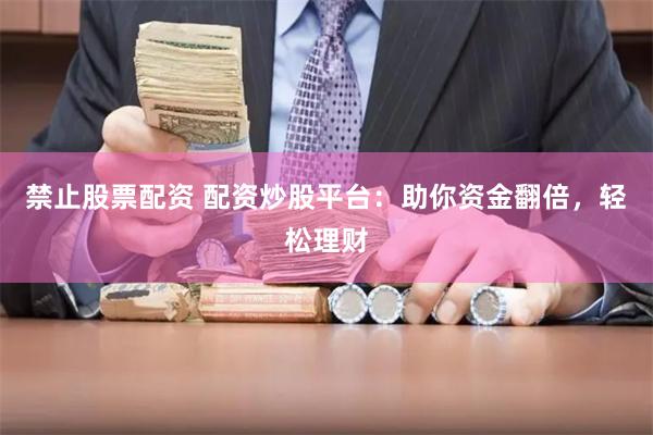 禁止股票配资 配资炒股平台：助你资金翻倍，轻松理财