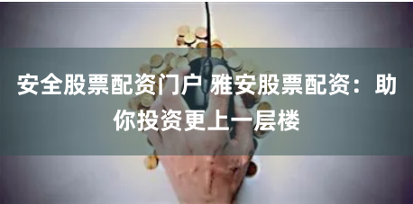 安全股票配资门户 雅安股票配资:助你投资更上一层楼