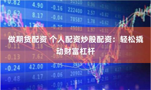 做期货配资 个人配资炒股配资：轻松撬动财富杠杆