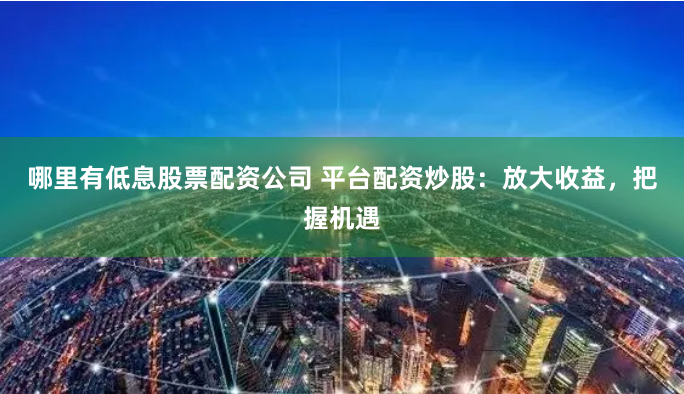 哪里有低息股票配资公司 平台配资炒股：放大收益，把握机遇