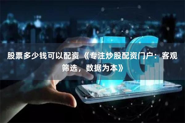 股票多少钱可以配资 《专注炒股配资门户：客观筛选，数据为本》