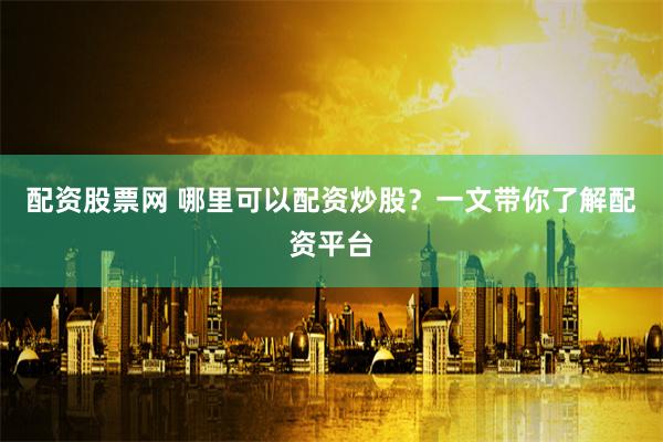 配资股票网 哪里可以配资炒股？一文带你了解配资平台