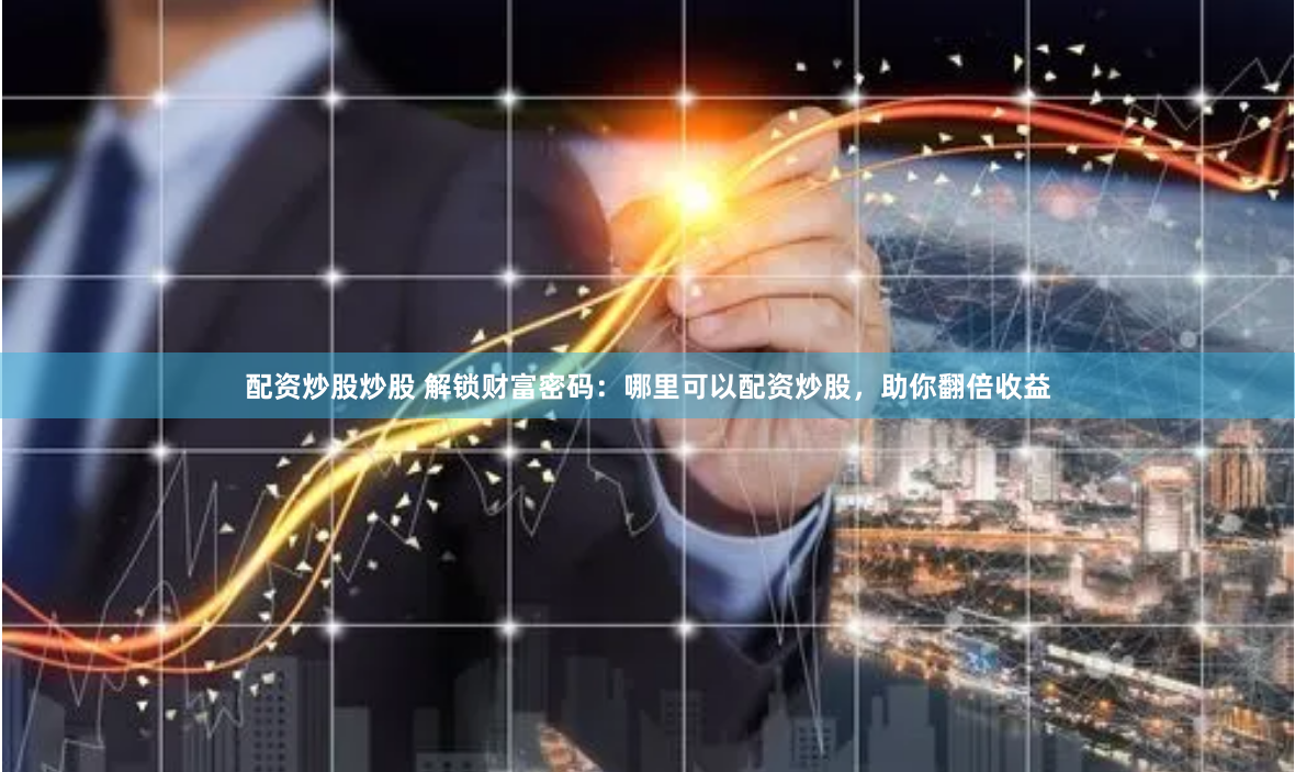配资炒股炒股 解锁财富密码：哪里可以配资炒股，助你翻倍收益