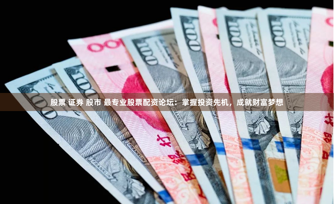 股票 证券 股市 最专业股票配资论坛：掌握投资先机，成就财富梦想