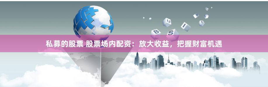 私募的股票 股票场内配资：放大收益，把握财富机遇