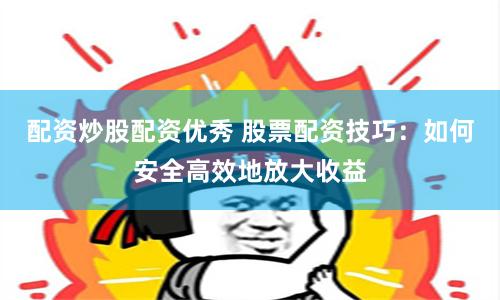 配资炒股配资优秀 股票配资技巧：如何安全高效地放大收益