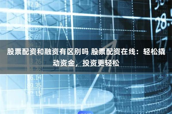 股票配资和融资有区别吗 股票配资在线：轻松撬动资金，投资更轻松