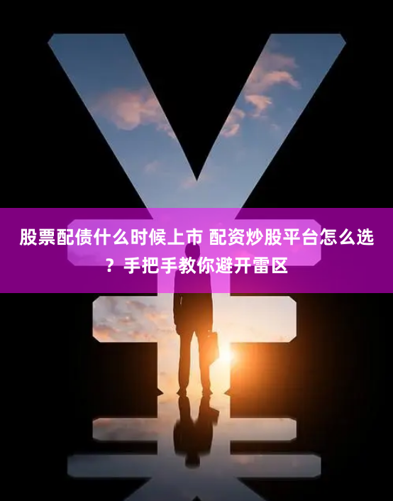 股票配债什么时候上市 配资炒股平台怎么选?手把手教你避开雷区