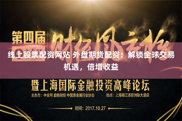 线上股票配资网站 外盘期货配资:解锁全球交易机遇,倍增收益