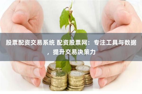 股票配资交易系统 配资股票网:专注工具与数据,提升交易决策力