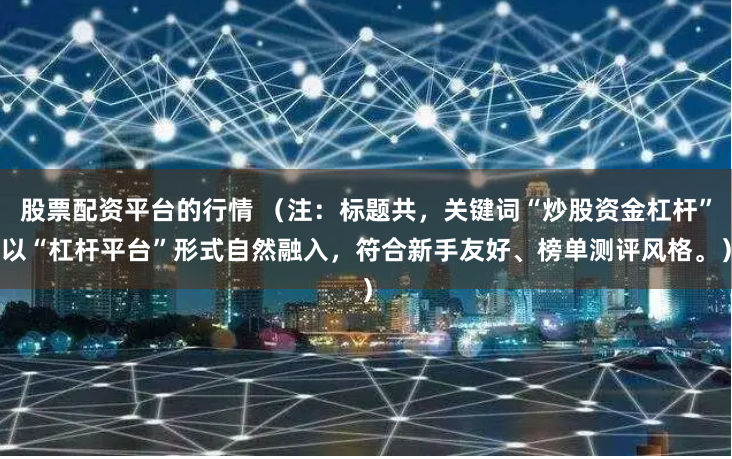 股票配资平台的行情 （注：标题共，关键词“炒股资金杠杆”以“杠杆平台”形式自然融入，符合新手友好、榜单测评风格。）