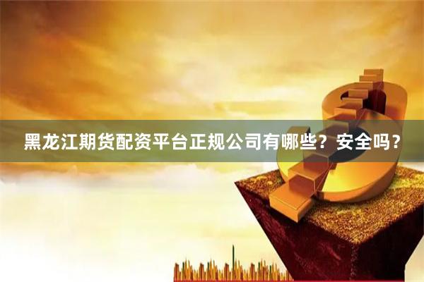 黑龙江期货配资平台正规公司有哪些?安全吗?