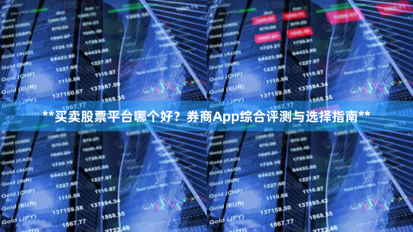 **买卖股票平台哪个好？券商App综合评测与选择指南**