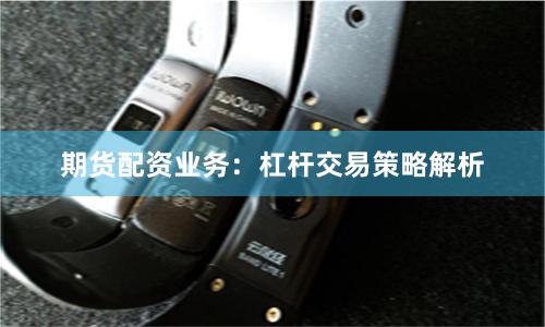 期货配资业务：杠杆交易策略解析