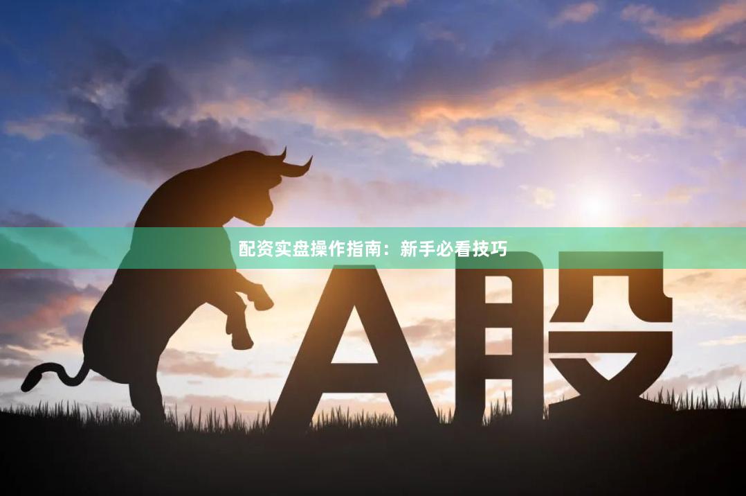 配资实盘操作指南：新手必看技巧