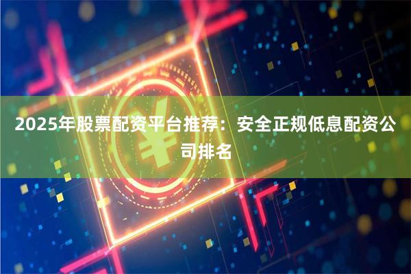 2025年股票配资平台推荐：安全正规低息配资公司排名