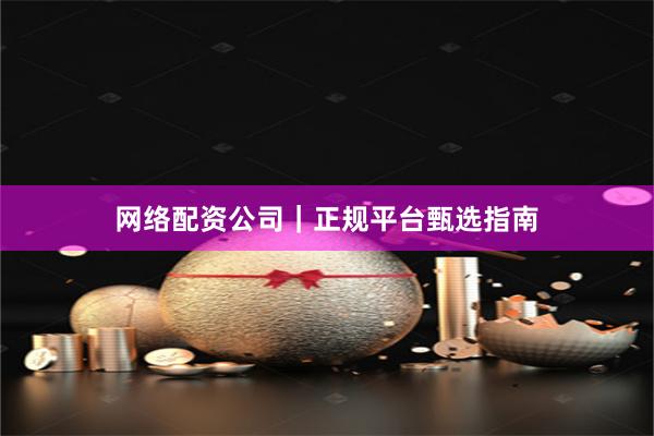 网络配资公司｜正规平台甄选指南