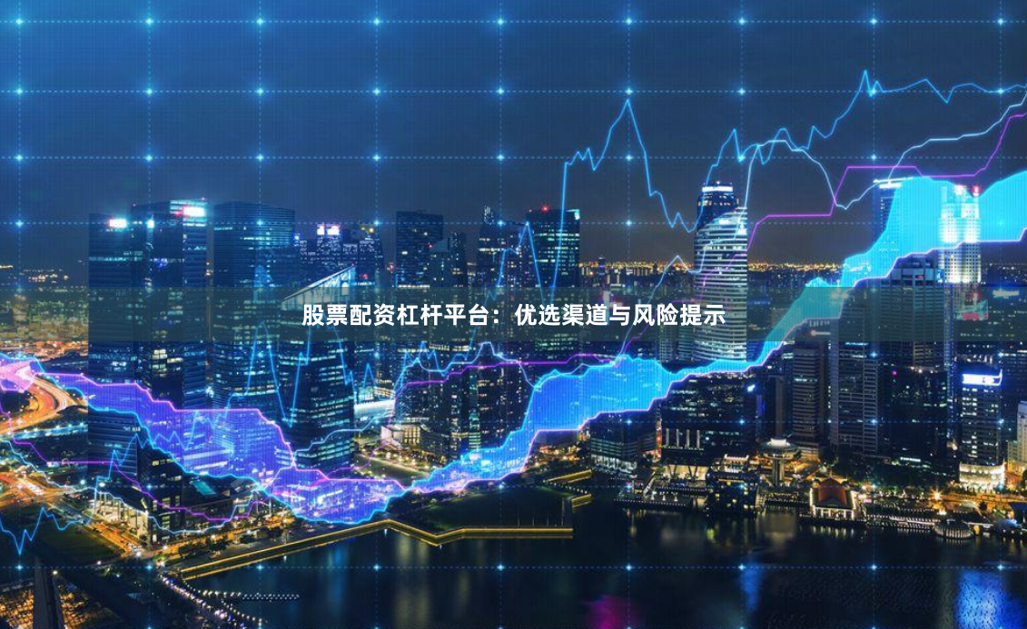 股票配资杠杆平台：优选渠道与风险提示