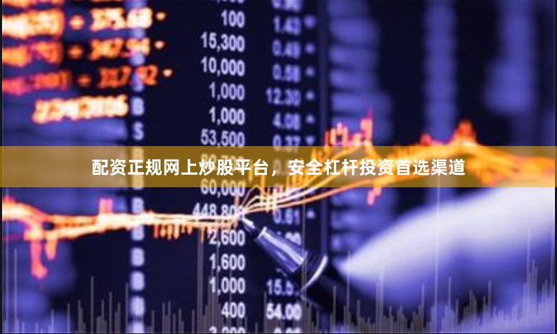配资正规网上炒股平台，安全杠杆投资首选渠道